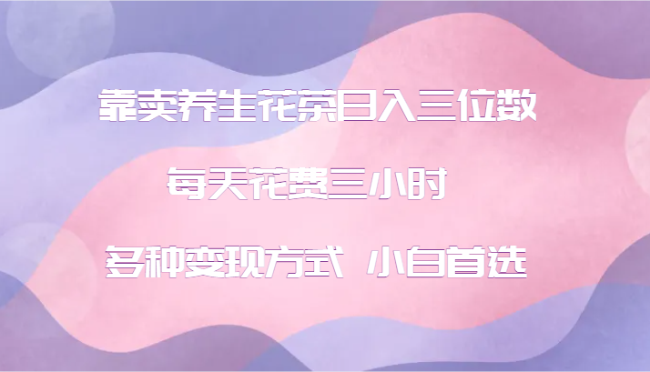 靠卖养生花茶日入三位数，每天花费三小时 多种变现方式 小白首选-旺铺专家