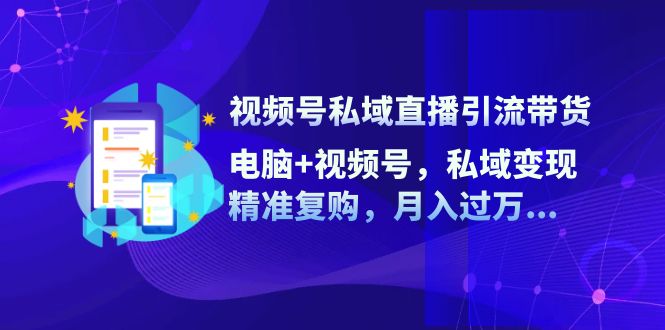 视频号私域直播引流带货：电脑+视频号，私域变现，精准复购，月入过万-旺铺专家