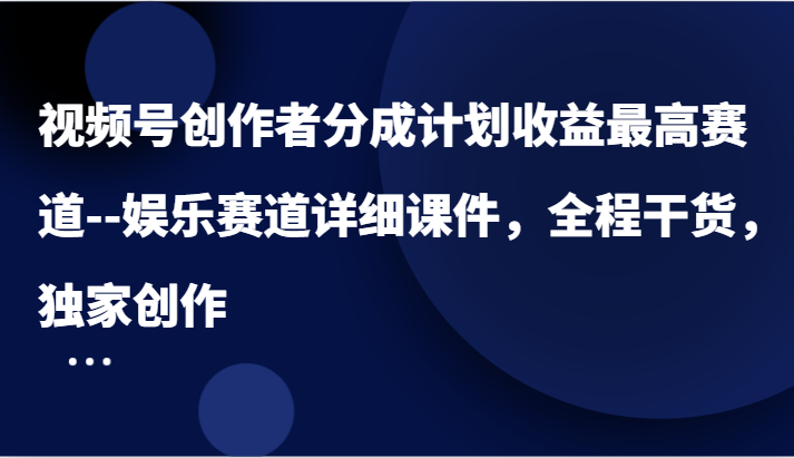 视频号创作者分成计划收益最高赛道–娱乐赛道详细课件，全程干货，独家创作-旺铺专家