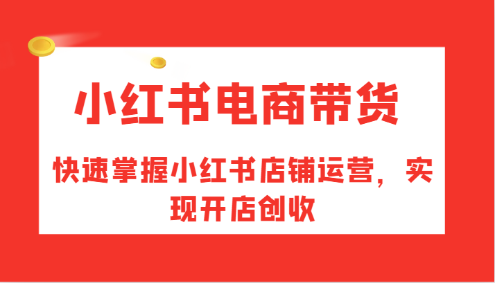 小红书电商带货，快速掌握小红书店铺运营，实现开店创收-旺铺专家