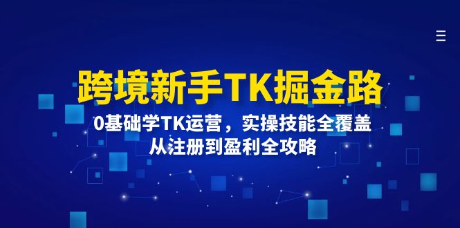 跨境新手TK掘金路：0基础学TK运营，实操技能全覆盖，从注册到盈利全攻略-旺铺专家