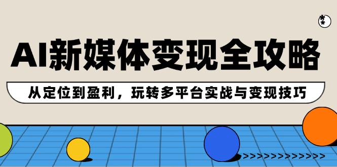 AI新媒体变现全攻略：从定位到盈利，玩转多平台实战与变现技巧-旺铺专家