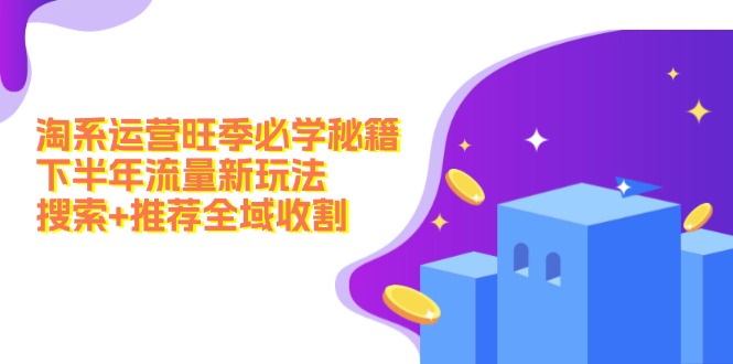 淘系运营旺季必学秘籍：下半年流量新玩法：搜索+推荐全域收割-旺铺专家
