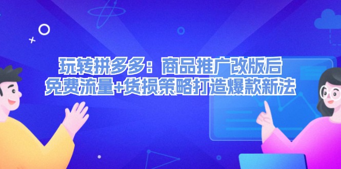 玩转拼多多：商品推广改版后免费流量+货损策略打造爆款新法-旺铺专家