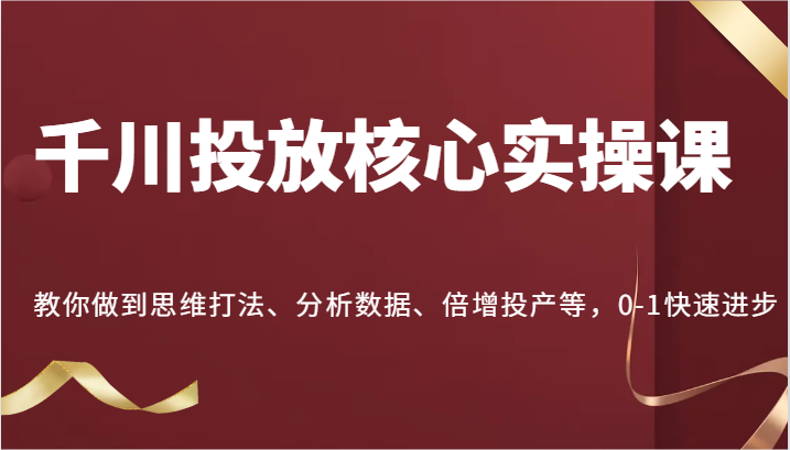 千川投放核心实操课，教你做到思维打法、分析数据、倍增投产等，0-1快速进步-旺铺专家