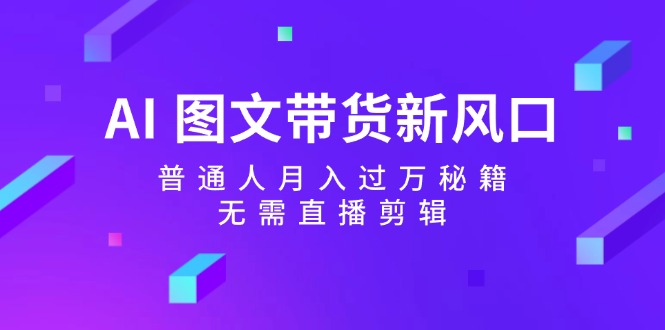 AI图文带货新风口：普通人月入过万秘籍，无需直播剪辑-旺铺专家