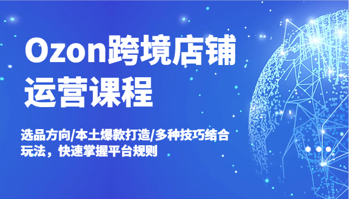 Ozon跨境店铺运营课程，选品方向/本土爆款打造/多种技巧结合玩法，快速掌握平台规则-旺铺专家