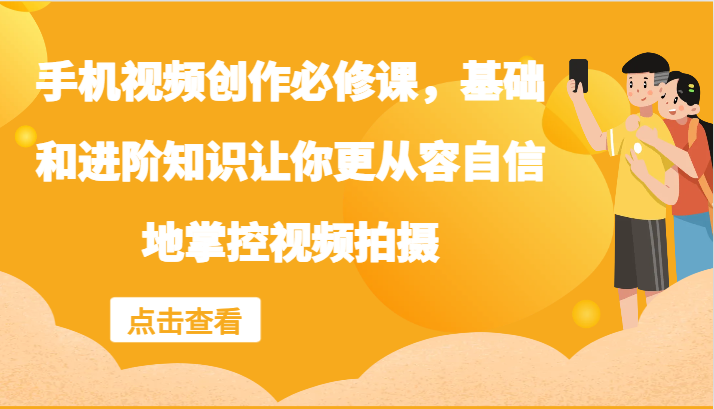 手机视频创作必修课，基础和进阶知识让你更从容自信地掌控视频拍摄-旺铺专家