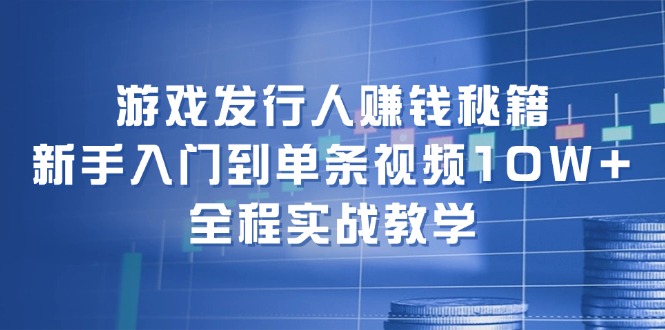 游戏发行人赚钱秘籍：新手入门到单条视频10W+，全程实战教学-旺铺专家