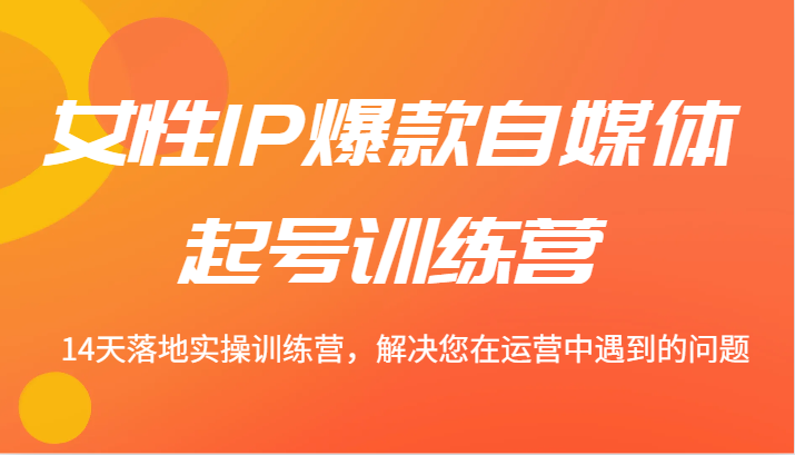 女性IP爆款自媒体起号训练营 14天落地实操训练营，解决您在运营中遇到的问题-旺铺专家