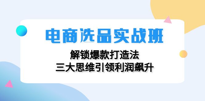 电商选品实战班：解锁爆款打造法，三大思维引领利润飙升-旺铺专家