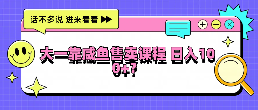 大一靠咸鱼售卖课程日入100+，没有任何门槛，有手就行-旺铺专家