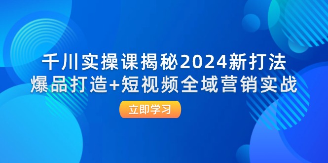 千川实操课揭秘2024新打法：爆品打造+短视频全域营销实战-旺铺专家
