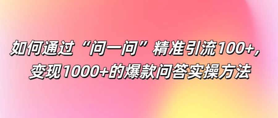 如何通过“问一问”精准引流100+， 变现1000+的爆款问答实操方法-旺铺专家