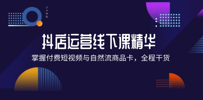 抖店进阶线下课精华：掌握付费短视频与自然流商品卡，全程干货！-旺铺专家