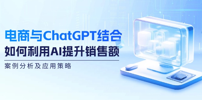 电商与ChatGPT结合：如何利用AI提升销售额，案例分析及应用策略-旺铺专家