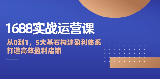 1688实战运营课：从0到1，5大基石构建盈利体系，打造高效盈利店铺-旺铺专家
