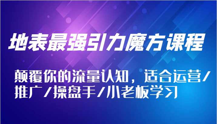 地表最强引力魔方课程，颠覆你的流量认知，适合运营/推广/操盘手/小老板学习-旺铺专家