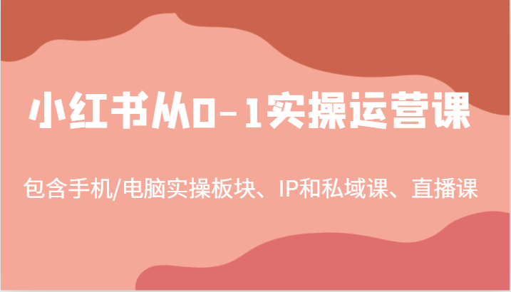 小红书从0-1实操运营课，包含手机/电脑实操板块、IP和私域课、直播课（97节）-旺铺专家