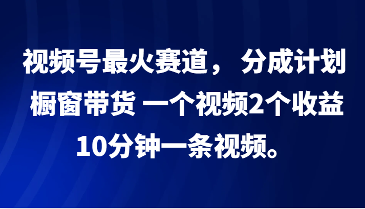 视频号最火赛道， 分成计划， 橱窗带货，一个视频2个收益，10分钟一条视频。-旺铺专家