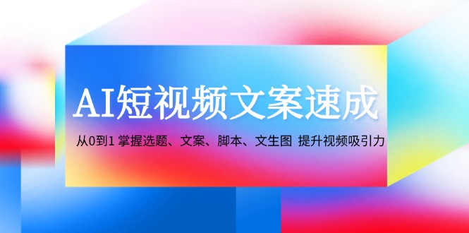 AI短视频文案速成：从0到1 掌握选题、文案、脚本、文生图 提升视频吸引力-旺铺专家