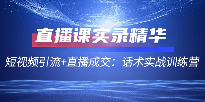 直播课实录精华：短视频引流+直播成交：话术实战训练营-旺铺专家