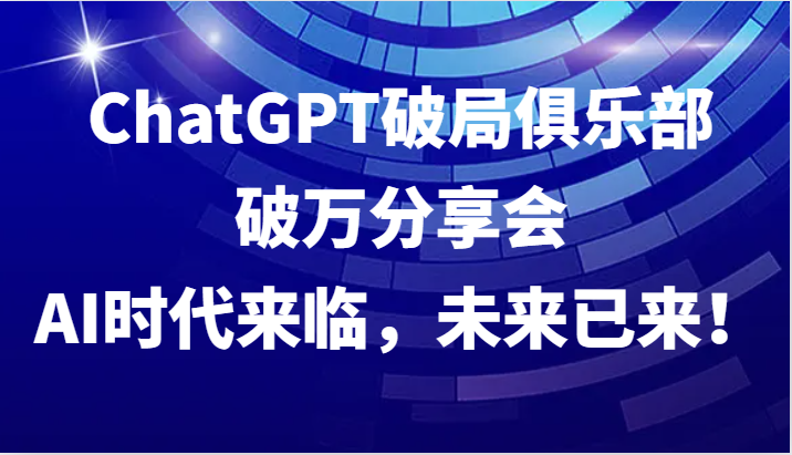 ChatGPT破局俱乐部破万分享会，AI时代来临，未来已来！-旺铺专家