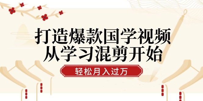 打造爆款国学视频，从学习混剪开始！轻松涨粉，视频号分成月入过万-旺铺专家