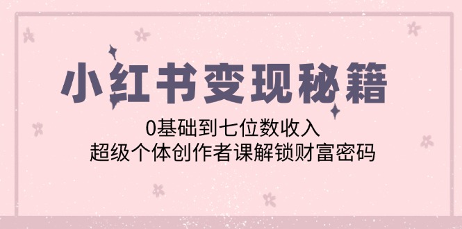 小红书变现秘籍：0基础到七位数收入，超级个体创作者课解锁财富密码-旺铺专家