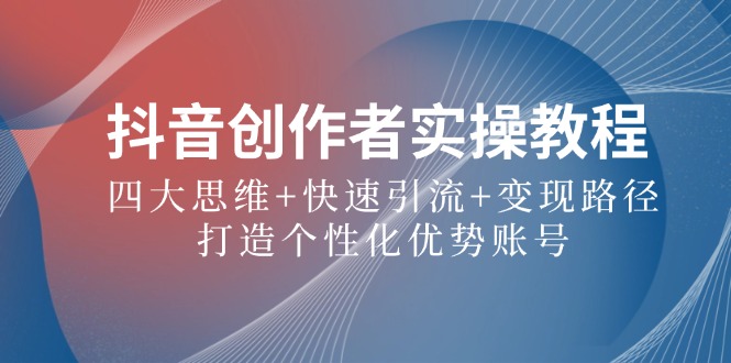 抖音创作者实操教程：四大思维+快速引流+变现路径，打造个性化优势账号-旺铺专家