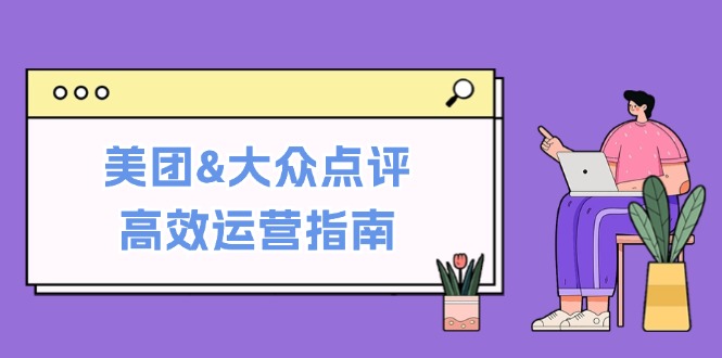 美团&大众点评高效运营指南：从平台基础认知到提升销量的实用操作技巧-旺铺专家