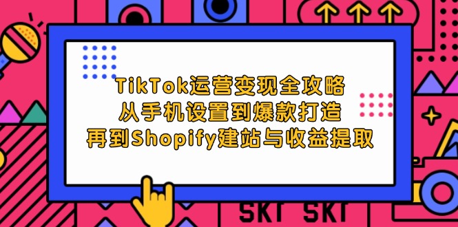 TikTok运营变现全攻略：从手机设置到爆款打造，再到Shopify建站与收益提取-旺铺专家