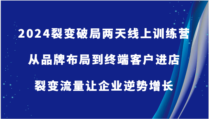 2024裂变破局两天线上训练营-从品牌布局到终端客户进店，裂变流量让企业逆势增长-旺铺专家