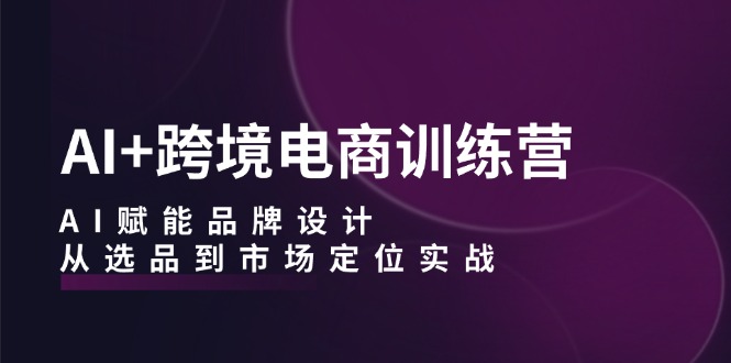 AI+跨境电商训练营：AI赋能品牌设计，从选品到市场定位实战-旺铺专家