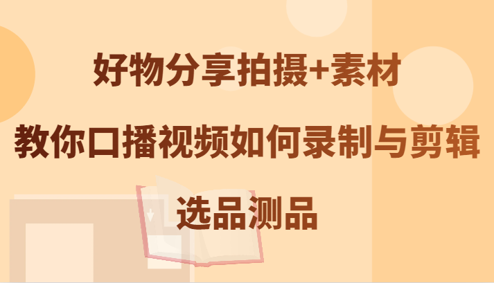 好物分享拍摄+素材，教你口播视频如何录制与剪辑，选品测品-旺铺专家