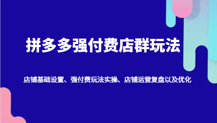拼多多强付费店群玩法：店铺基础设置、强付费玩法实操、店铺运营复盘以及优化-旺铺专家