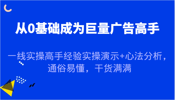 从0基础成为巨量广告高手，一线实操高手经验实操演示+心法分析，通俗易懂，干货满满-旺铺专家
