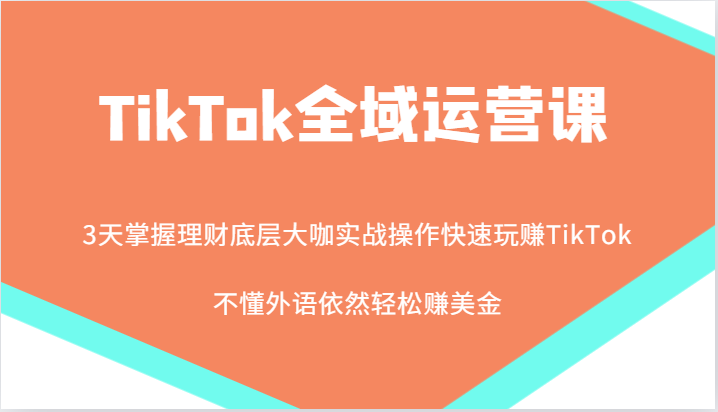 TikTok全域运营课，大咖实战操作快速玩赚TikTok，不懂外语依然轻松赚美金！-旺铺专家