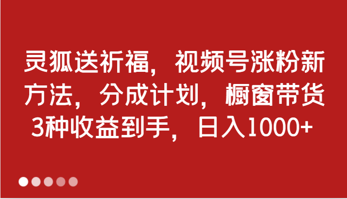 灵狐送祈福，视频号涨粉新方法，分成计划，橱窗带货 3种收益到手，日入1000+-旺铺专家