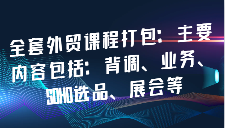 全套外贸课程打包：主要内容包括：背调、业务、SOHO选品、展会等-旺铺专家