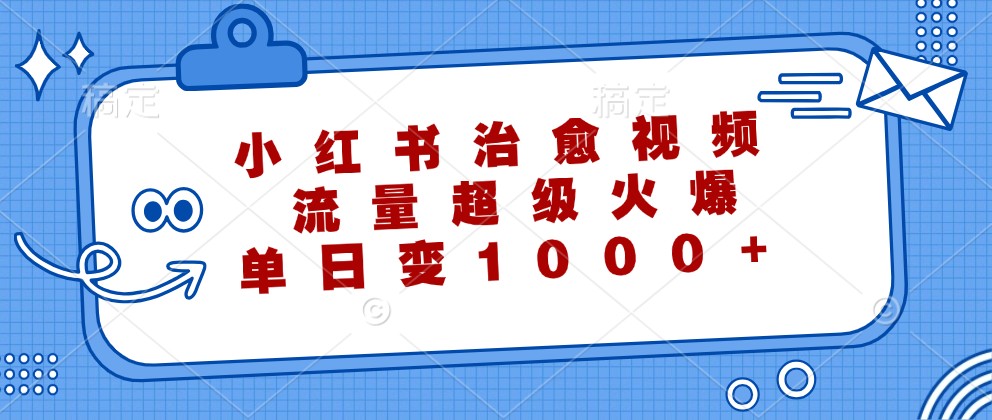 小红书治愈视频，流量超级火爆，单日变现1000+-旺铺专家
