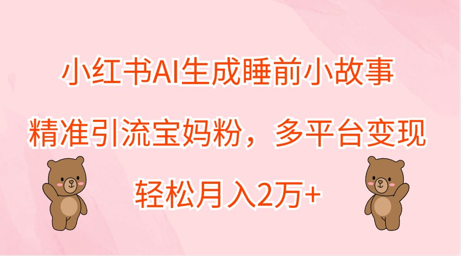 小红书AI生成睡前小故事，精准引流宝妈粉，多平台变现，轻松月入2万+-旺铺专家