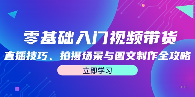零基础入门视频带货：直播技巧、拍摄场景与图文制作全攻略-旺铺专家
