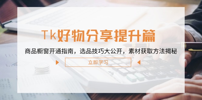 Tk好物分享提升篇：商品橱窗开通指南，选品技巧大公开，素材获取方法揭秘-旺铺专家