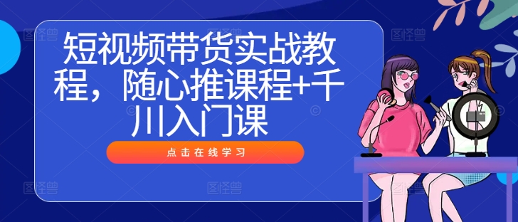 短视频带货实战教程，随心推课程+千川入门课-旺铺专家