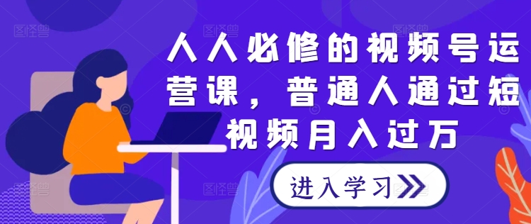人人必修的视频号运营课，普通人通过短视频月入过万-旺铺专家