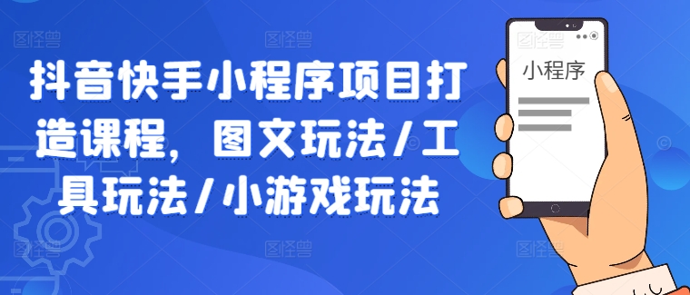 抖音快手小程序项目打造课程，图文玩法/工具玩法/小游戏玩法-旺铺专家