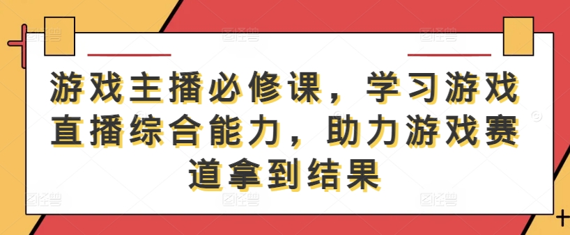 游戏主播必修课，学习游戏直播综合能力，助力游戏赛道拿到结果-旺铺专家