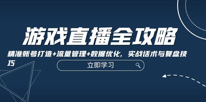 游戏直播全攻略：精准账号打造+流量管理+数据优化，实战话术与复盘技巧-旺铺专家
