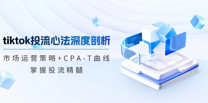 tiktok投流心法深度剖析：市场运营策略+CPA-T曲线，掌握投流精髓-旺铺专家